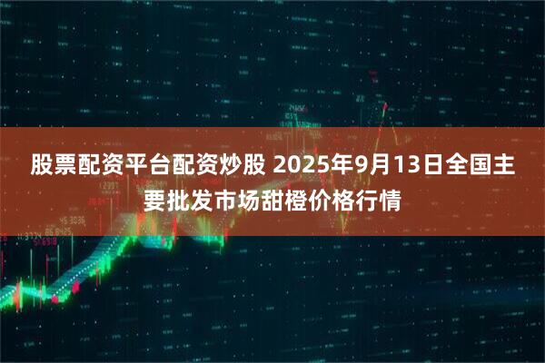 股票配资平台配资炒股 2025年9月13日全国主要批发市场甜橙价格行情