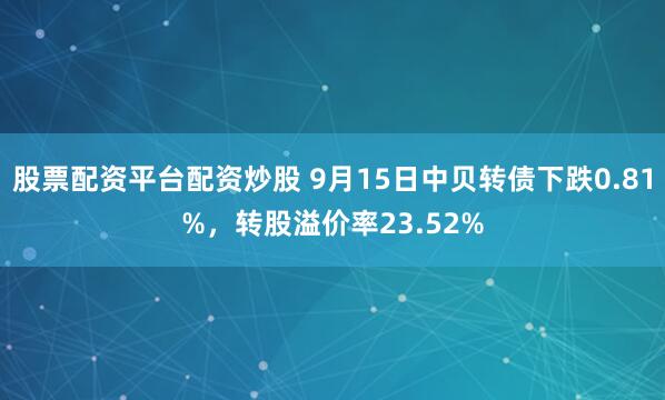 股票配资平台配资炒股 9月15日中贝转债下跌0.81%，转股溢价率23.52%