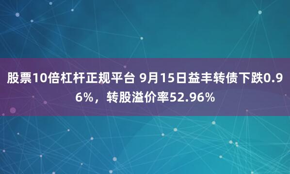 股票10倍杠杆正规平台 9月15日益丰转债下跌0.96%，转股溢价率52.96%