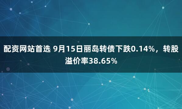 配资网站首选 9月15日丽岛转债下跌0.14%，转股溢价率38.65%