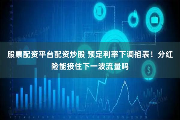 股票配资平台配资炒股 预定利率下调掐表！分红险能接住下一波流量吗