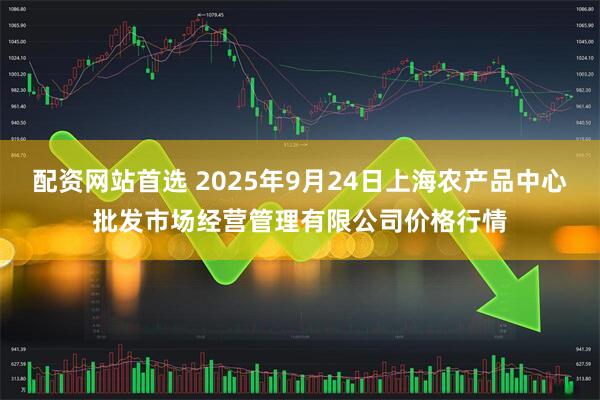 配资网站首选 2025年9月24日上海农产品中心批发市场经营管理有限公司价格行情