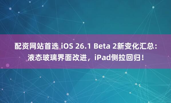 配资网站首选 iOS 26.1 Beta 2新变化汇总：液态玻璃界面改进，iPad侧拉回归！