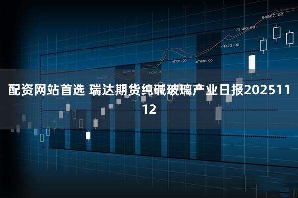 配资网站首选 瑞达期货纯碱玻璃产业日报20251112