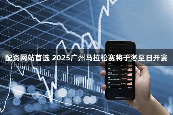 配资网站首选 2025广州马拉松赛将于冬至日开赛