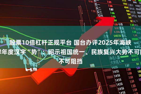 股票10倍杠杆正规平台 国台办评2025年海峡两岸年度汉字“势”：昭示祖国统一、民族复兴大势不可阻挡