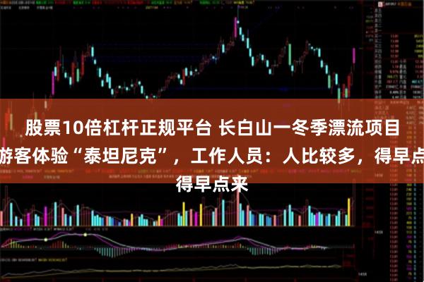 股票10倍杠杆正规平台 长白山一冬季漂流项目带游客体验“泰坦尼克”，工作人员：人比较多，得早点来