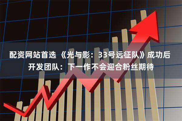 配资网站首选 《光与影：33号远征队》成功后 开发团队：下一作不会迎合粉丝期待