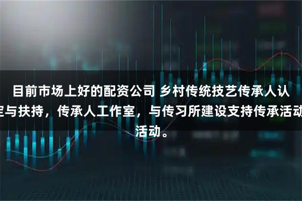 目前市场上好的配资公司 乡村传统技艺传承人认定与扶持，传承人工作室，与传习所建设支持传承活动。