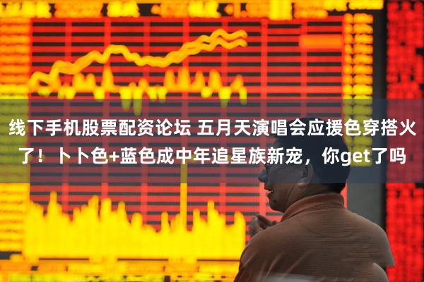 线下手机股票配资论坛 五月天演唱会应援色穿搭火了！卜卜色+蓝色成中年追星族新宠，你get了吗