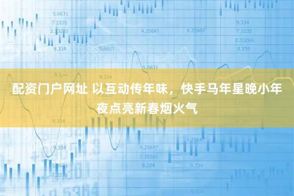 配资门户网址 以互动传年味，快手马年星晚小年夜点亮新春烟火气