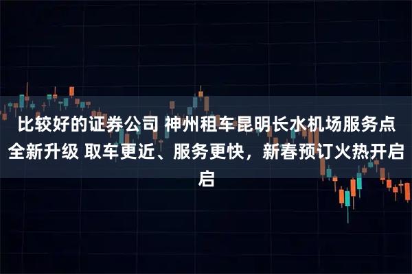 比较好的证券公司 神州租车昆明长水机场服务点全新升级 取车更近、服务更快，新春预订火热开启