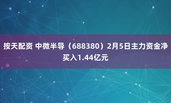 按天配资 中微半导（688380）2月5日主力资金净买入1.44亿元