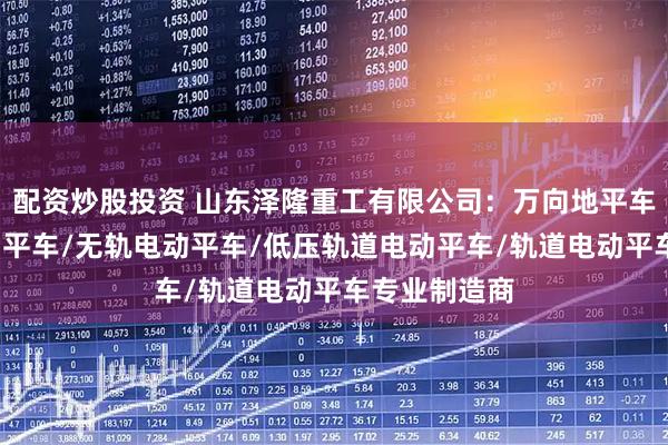 配资炒股投资 山东泽隆重工有限公司：万向地平车/蓄电池电动平车/无轨电动平车/低压轨道电动平车/轨道电动平车专业制造商