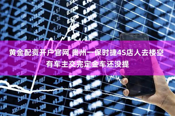 黄金配资开户官网 贵州一保时捷4S店人去楼空 有车主交完定金车还没提