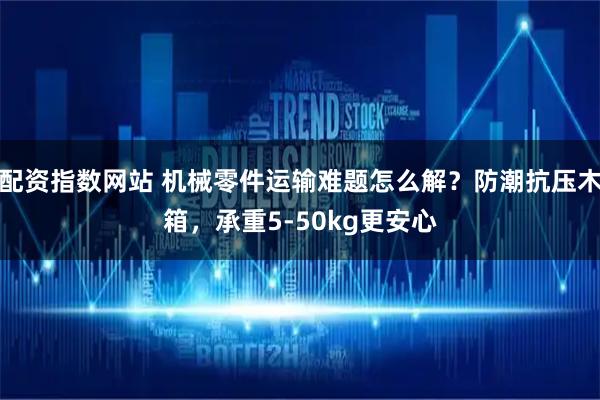 配资指数网站 机械零件运输难题怎么解？防潮抗压木箱，承重5-50kg更安心