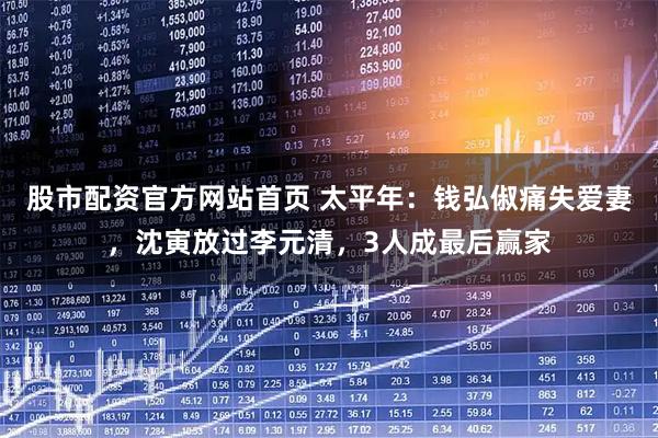 股市配资官方网站首页 太平年：钱弘俶痛失爱妻，沈寅放过李元清，3人成最后赢家