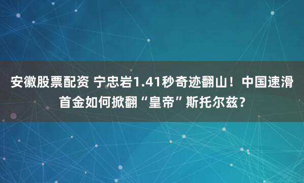 安徽股票配资 宁忠岩1.41秒奇迹翻山！中国速滑首金如何掀翻“皇帝”斯托尔兹？