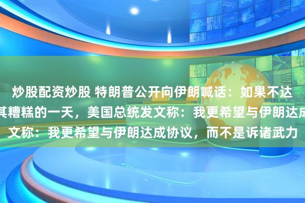 炒股配资炒股 特朗普公开向伊朗喊话：如果不达成协议，伊朗将面临极其糟糕的一天，美国总统发文称：我更希望与伊朗达成协议，而不是诉诸武力