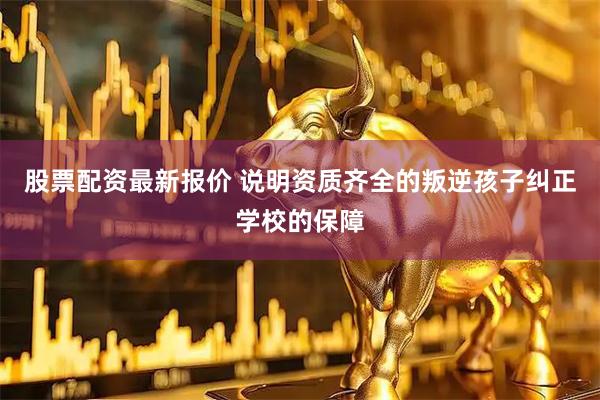 股票配资最新报价 说明资质齐全的叛逆孩子纠正学校的保障