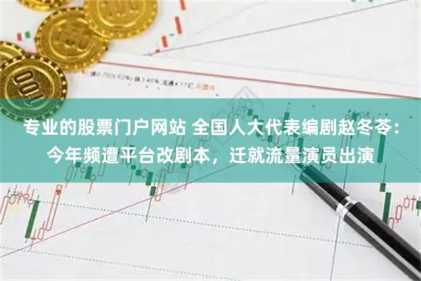 专业的股票门户网站 全国人大代表编剧赵冬苓：今年频遭平台改剧本，迁就流量演员出演