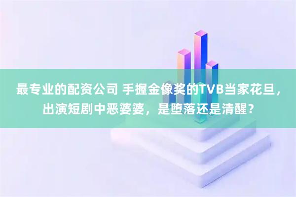 最专业的配资公司 手握金像奖的TVB当家花旦，出演短剧中恶婆婆，是堕落还是清醒？