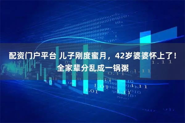 配资门户平台 儿子刚度蜜月，42岁婆婆怀上了！全家辈分乱成一锅粥